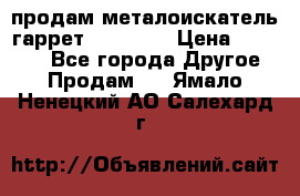 продам металоискатель гаррет evro ace › Цена ­ 20 000 - Все города Другое » Продам   . Ямало-Ненецкий АО,Салехард г.